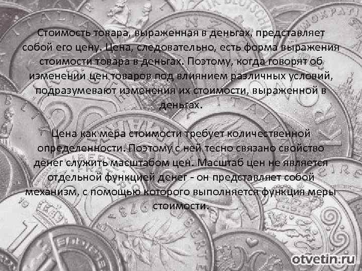 Стоимость товара, выраженная в деньгах, представляет собой его цену. Цена, следовательно, есть форма выражения
