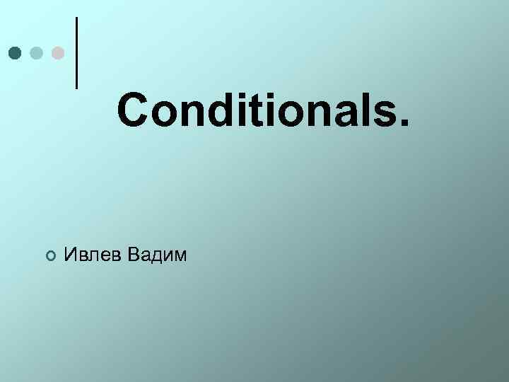 Conditionals. ¢ Ивлев Вадим 