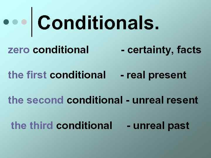 Conditionals. zero conditional - certainty, facts the first conditional - real present the seconditional