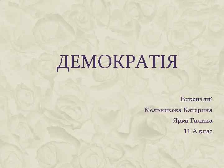 ДЕМОКРАТІЯ Виконали: Мельникова Катерина Ярка Галина 11 -А клас 