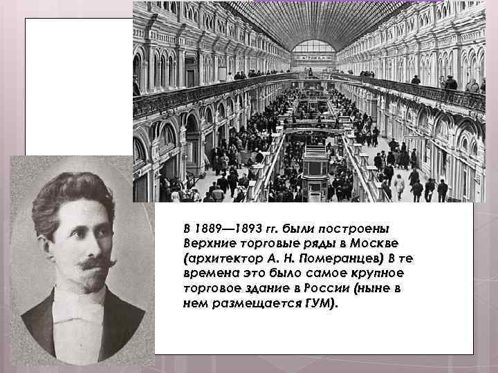 В 1889— 1893 гг. были построены Верхние торговые ряды в Москве (архитектор А. Н.