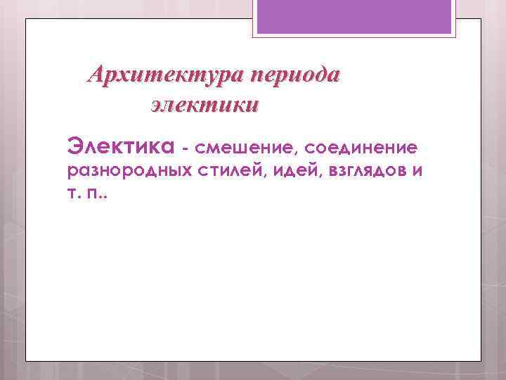 Архитектура периода электики Электика - смешение, соединение разнородных стилей, идей, взглядов и т. п.