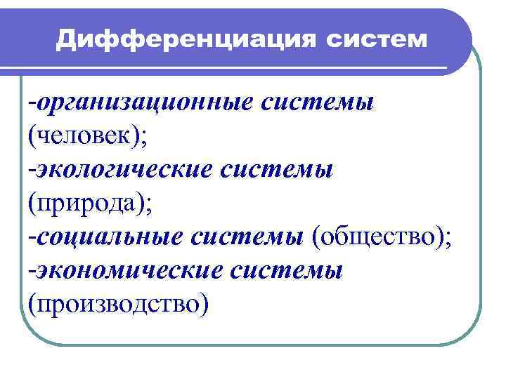 Дифференциация систем -организационные системы (человек); -экологические системы (природа); -социальные системы (общество); -экономические системы (производство)