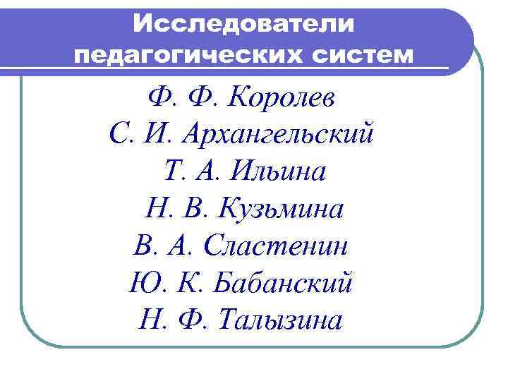 Исследователи педагогических систем Ф. Ф. Королев С. И. Архангельский Т. А. Ильина Н. В.