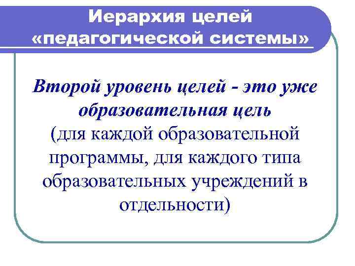 Иерархия целей «педагогической системы» Второй уровень целей - это уже образовательная цель (для каждой