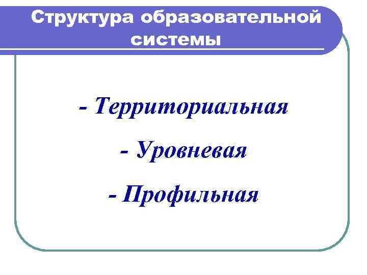 Структура образовательной системы - Территориальная - Уровневая - Профильная 