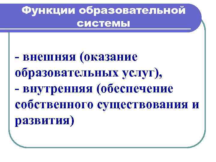 Функции образовательной системы - внешняя (оказание образовательных услуг), - внутренняя (обеспечение собственного существования и