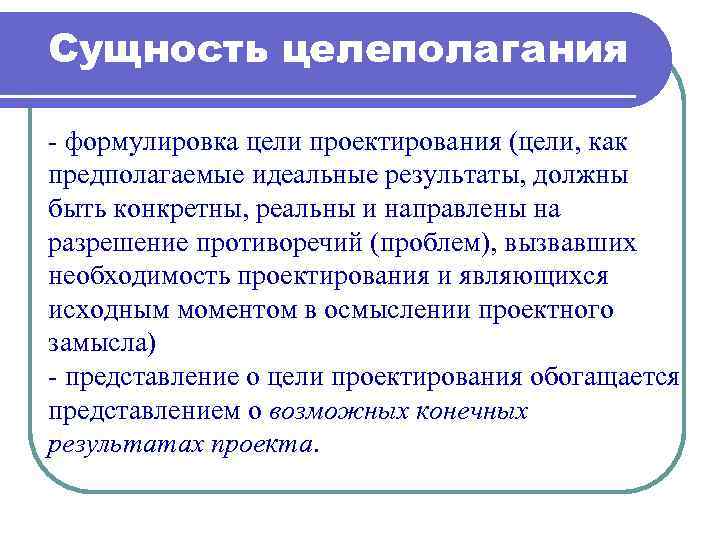 Сущность целеполагания - формулировка цели проектирования (цели, как предполагаемые идеальные результаты, должны быть конкретны,