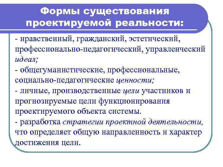 Формы существования проектируемой реальности: - нравственный, гражданский, эстетический, профессионально-педагогический, управленческий идеал; - общегуманистические, профессиональные,