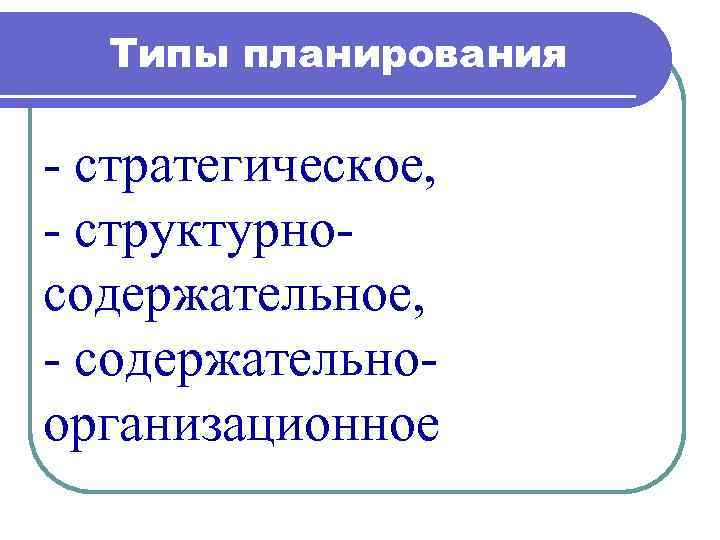 Типы планирования - стратегическое, - структурносодержательное, - содержательноорганизационное 