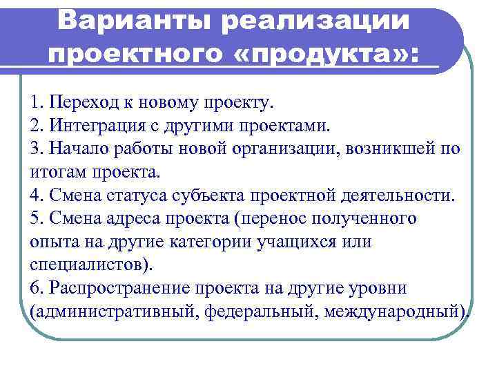 Варианты реализации проектного «продукта» : 1. Переход к новому проекту. 2. Интеграция с другими
