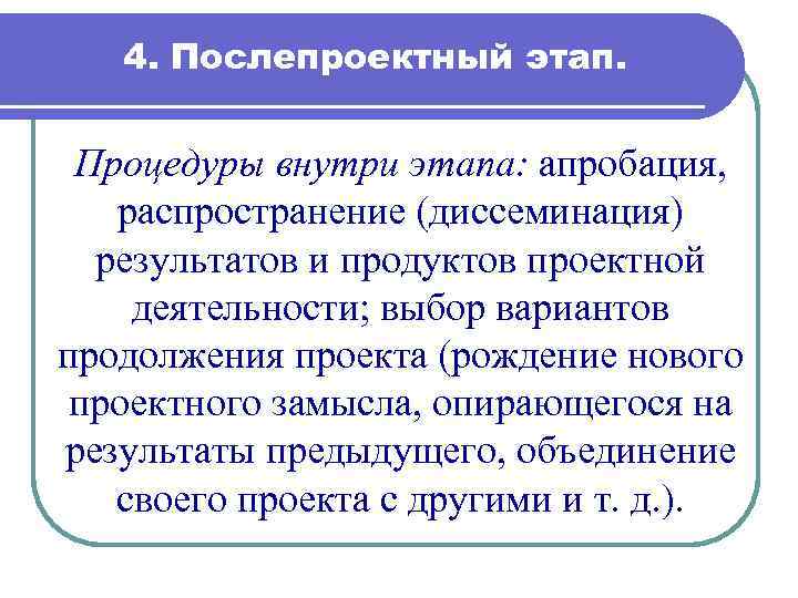 4. Послепроектный этап. Процедуры внутри этапа: апробация, распространение (диссеминация) результатов и продуктов проектной деятельности;