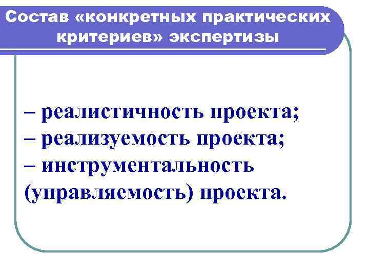 Состав «конкретных практических критериев» экспертизы – реалистичность проекта; – реализуемость проекта; – инструментальность (управляемость)