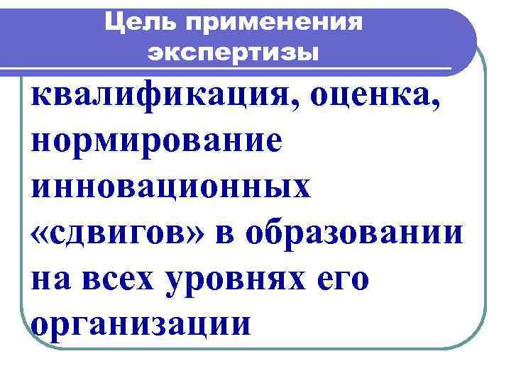 Цель применения экспертизы квалификация, оценка, нормирование инновационных «сдвигов» в образовании на всех уровнях его