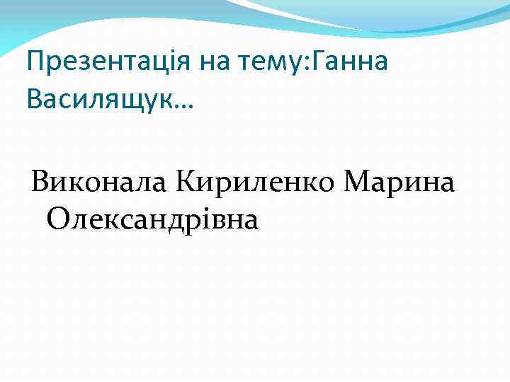 Презентація на тему: Ганна Василящук… Виконала Кириленко Марина Олександрівна 