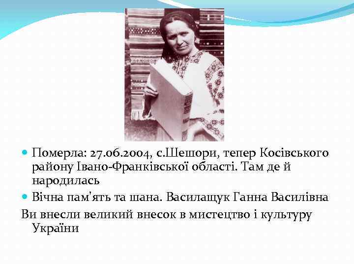  Померла: 27. 06. 2004, с. Шешори, тепер Косівського району Івано-Франківської області. Там де