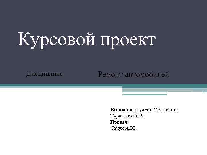 Курсовой проект Дисциплина: Ремонт автомобилей Выполнил студент 453 группы Турченюк А. В. Принял Сачук