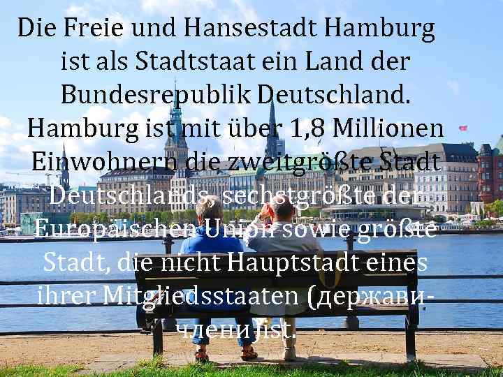 Die Freie und Hansestadt Hamburg ist als Stadtstaat ein Land der Bundesrepublik Deutschland. Hamburg