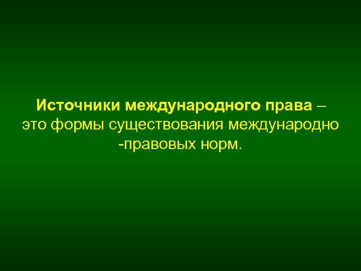 Источники международного права – это формы существования международно -правовых норм. 