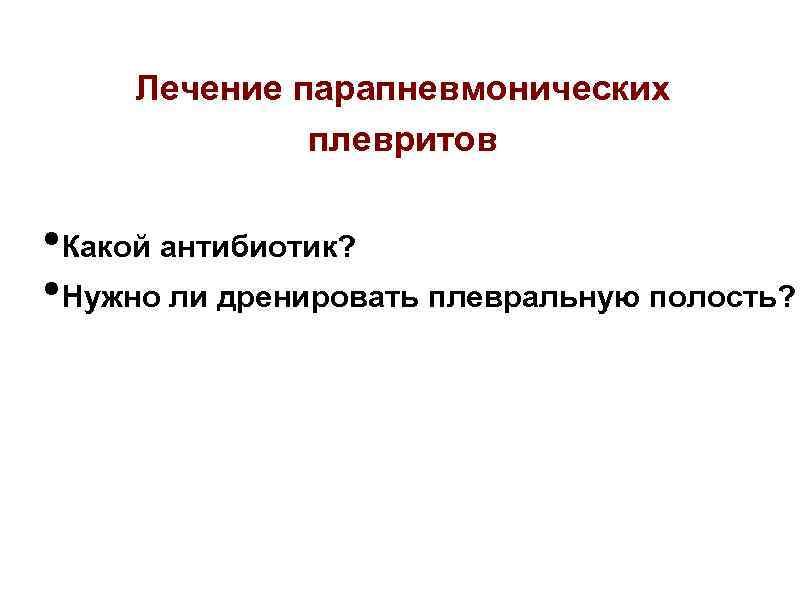 Лечение парапневмонических плевритов • Какой антибиотик? • Нужно ли дренировать плевральную полость? 
