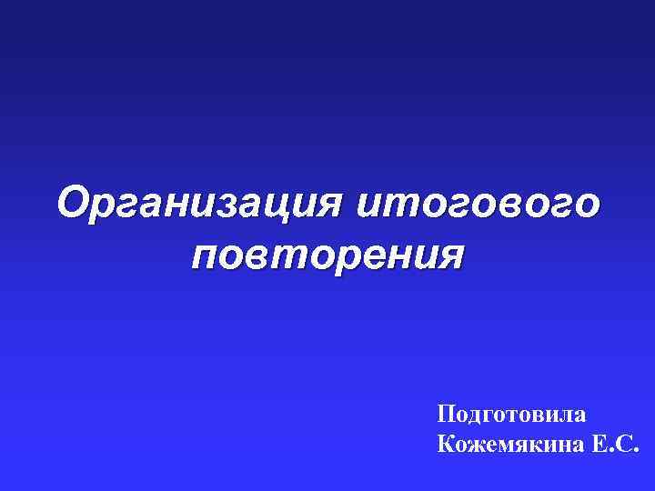 Организация итогового повторения Подготовила Кожемякина Е. С. 