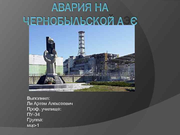 АВАРИЯ НА ЧЕРНОБЫЛЬСКОЙ АЭС Выполнил: Ли Артем Алексеевич Проф. училище: ПУ-34 Группа: мцо-1 