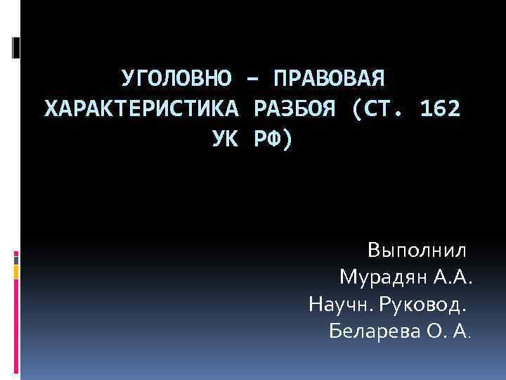 УГОЛОВНО – ПРАВОВАЯ ХАРАКТЕРИСТИКА РАЗБОЯ (СТ. 162 УК РФ) Выполнил Мурадян А. А. Научн.