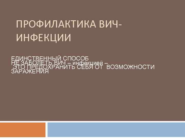 ПРОФИЛАКТИКА ВИЧИНФЕКЦИИ ЕДИНСТВЕННЫЙ СПОСОБ НЕ ЗАБОЛЕТЬ ВИЧ – инфекцией – ЭТО ПРЕДОХРАНИТЬ СЕБЯ ОТ