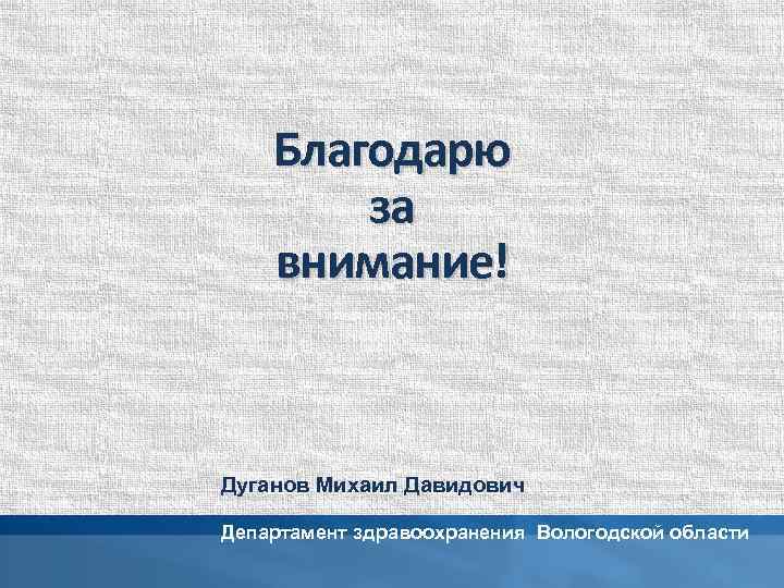 Благодарю за внимание! Дуганов Михаил Давидович Департамент здравоохранения Вологодской области 