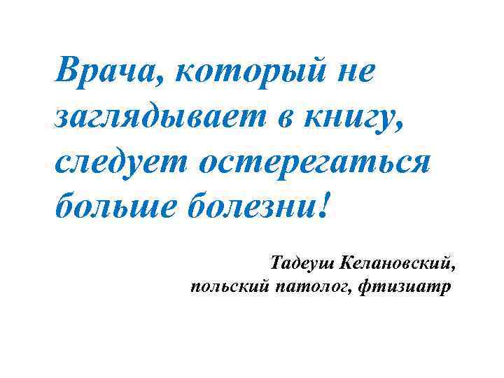 Врача, который не заглядывает в книгу, следует остерегаться больше болезни! Тадеуш Келановский, польский патолог,