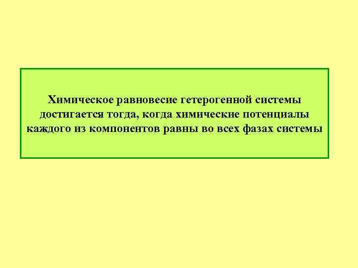 Химическое равновесие гетерогенной системы достигается тогда, когда химические потенциалы каждого из компонентов равны во