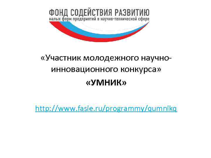  «Участник молодежного научноинновационного конкурса» «УМНИК» http: //www. fasie. ru/programmy/qumnikq 