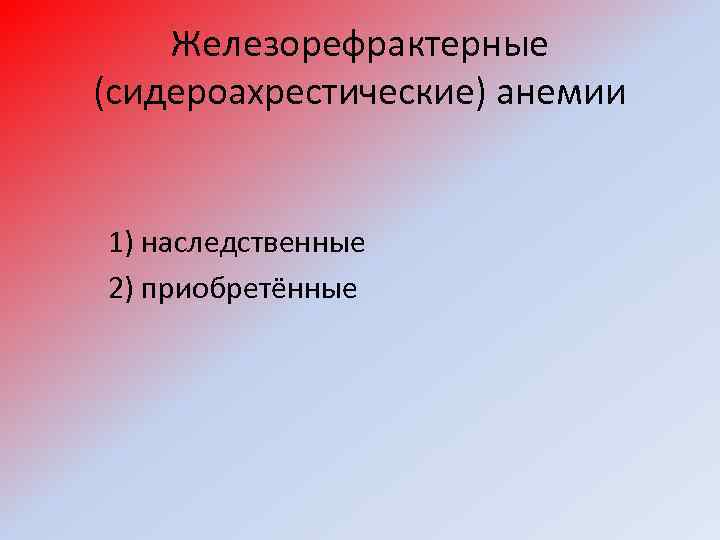 Железорефрактерные (сидероахрестические) анемии 1) наследственные 2) приобретённые 