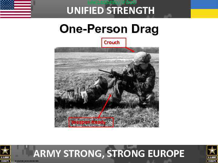 UNCLASSIFED//FOUO UNIFIED STRENGTH One-Person Drag Crouch Weapon Ready ARMY STRONG, STRONG EUROPE USAREUR FDO