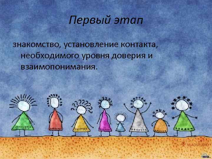 Первый этап знакомство, установление контакта, необходимого уровня доверия и взаимопонимания. 