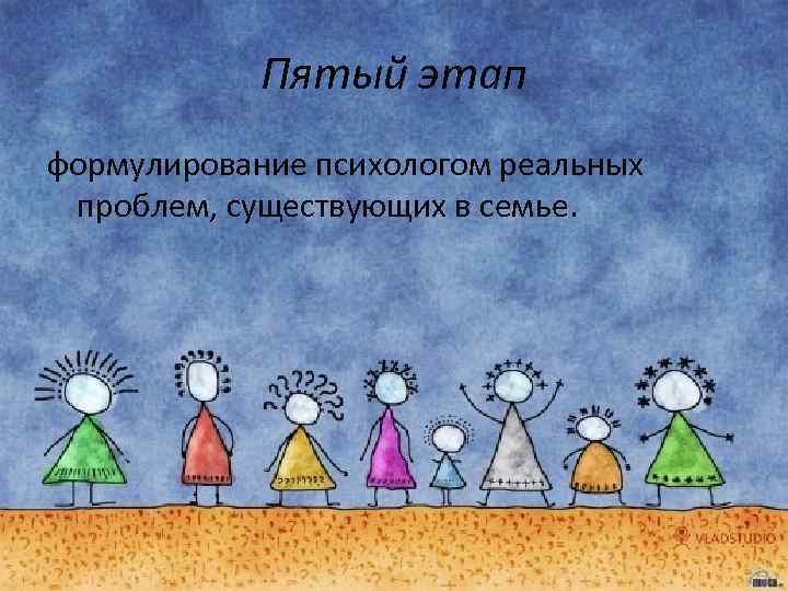 Пятый этап формулирование психологом реальных проблем, существующих в семье. 
