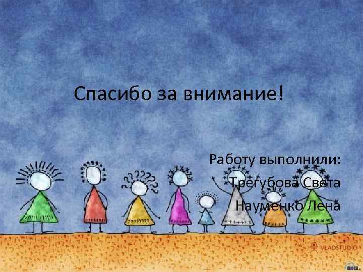 Спасибо за внимание! Работу выполнили: Трегубова Света Науменко Лена 