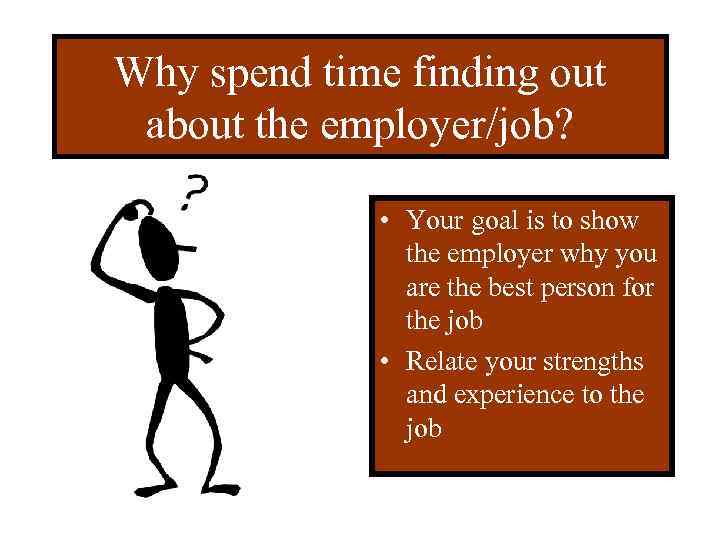 Why spend time finding out about the employer/job? • Your goal is to show