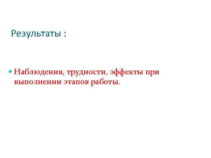 Результаты : Наблюдения, трудности, эффекты при выполнении этапов работы. 