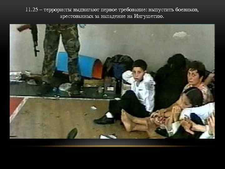 11. 25 – террористы выдвигают первое требование: выпустить боевиков, арестованных за нападение на Ингушетию.