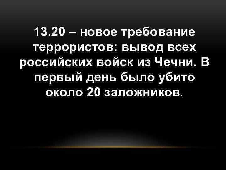 13. 20 – новое требование террористов: вывод всех российских войск из Чечни. В первый