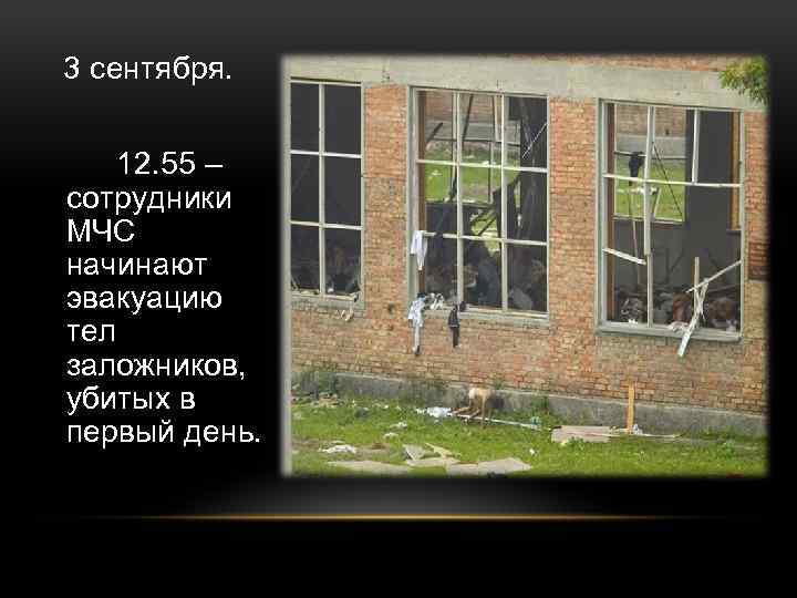 3 сентября. 12. 55 – сотрудники МЧС начинают эвакуацию тел заложников, убитых в первый