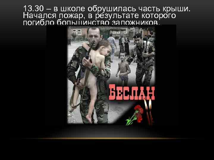 13. 30 – в школе обрушилась часть крыши. Начался пожар, в результате которого погибло