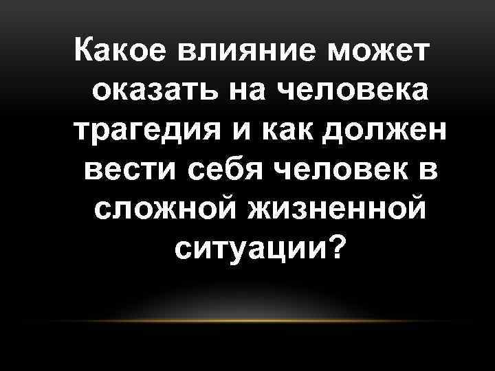 Какое влияние может оказать на человека трагедия и как должен вести себя человек в