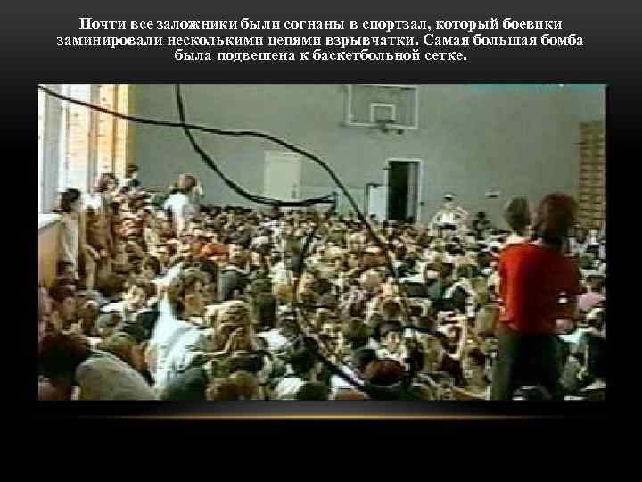 Почти все заложники были согнаны в спортзал, который боевики заминировали несколькими цепями взрывчатки. Самая