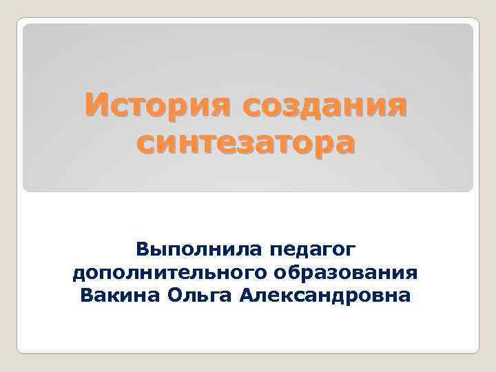 История создания синтезатора Выполнила педагог дополнительного образования Вакина Ольга Александровна 