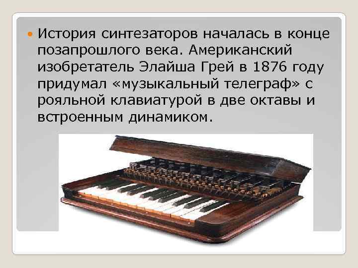  История синтезаторов началась в конце позапрошлого века. Американский изобретатель Элайша Грей в 1876