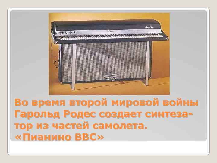 Во время второй мировой войны Гарольд Родес создает синтезатор из частей самолета. «Пианино ВВС»