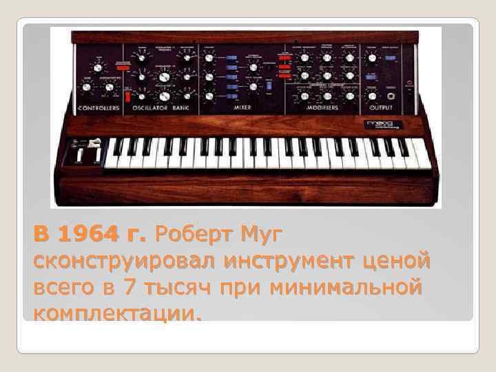 В 1964 г. Роберт Муг сконструировал инструмент ценой всего в 7 тысяч при минимальной