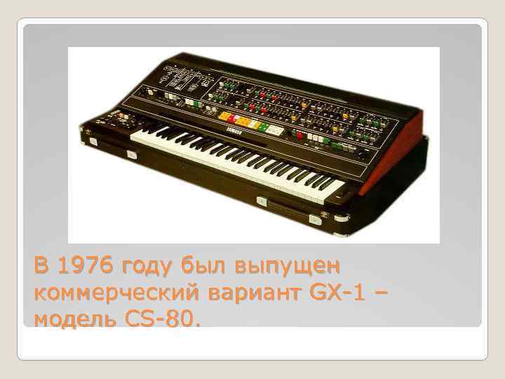 В 1976 году был выпущен коммерческий вариант GX-1 – модель CS-80. 